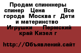 Продам спинннеры, спинер › Цена ­ 150 - Все города, Москва г. Дети и материнство » Игрушки   . Пермский край,Кизел г.